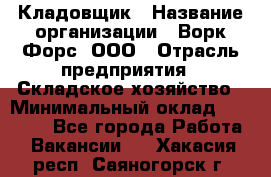 Кладовщик › Название организации ­ Ворк Форс, ООО › Отрасль предприятия ­ Складское хозяйство › Минимальный оклад ­ 27 000 - Все города Работа » Вакансии   . Хакасия респ.,Саяногорск г.